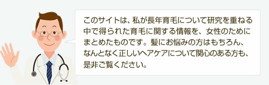 このサイトは、私が長年育毛について研究を重ねる中で得られた育毛に関する情報を、女性のためにまとめたものです。髪にお悩みの方はもちろん、なんとなく正しいヘアケアについて関心のある方も、是非ご覧ください。